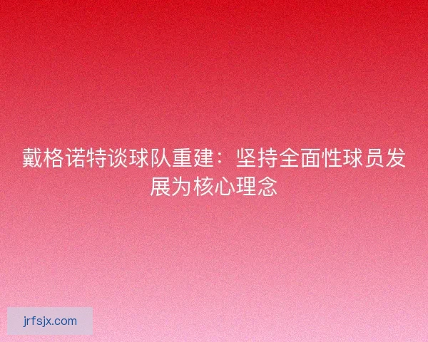 戴格诺特谈球队重建：坚持全面性球员发展为核心理念
