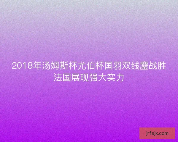 2018年汤姆斯杯尤伯杯国羽双线鏖战胜法国展现强大实力