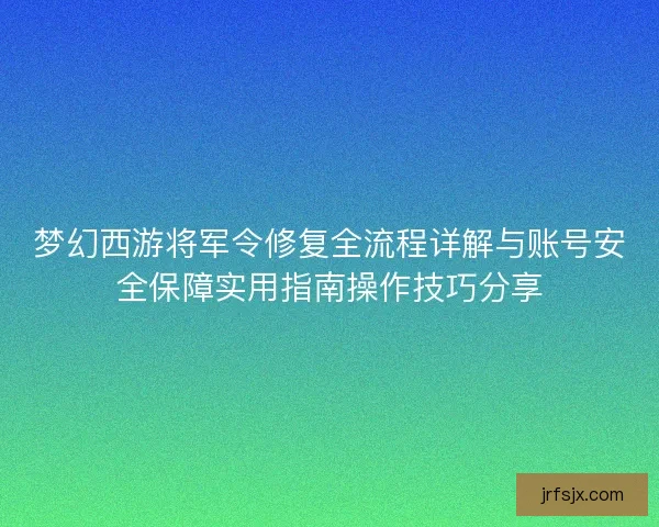 梦幻西游将军令修复全流程详解与账号安全保障实用指南操作技巧分享 梦幻西游将军令修复全流程详解与账号安全保障实用指南操作技巧分享