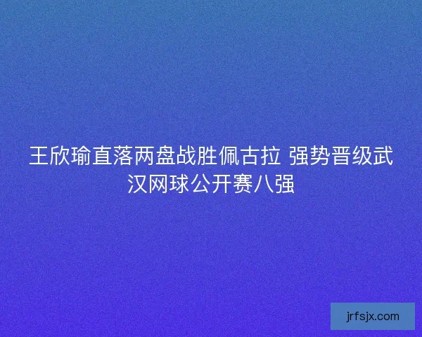 王欣瑜直落两盘战胜佩古拉 强势晋级武汉网球公开赛八强