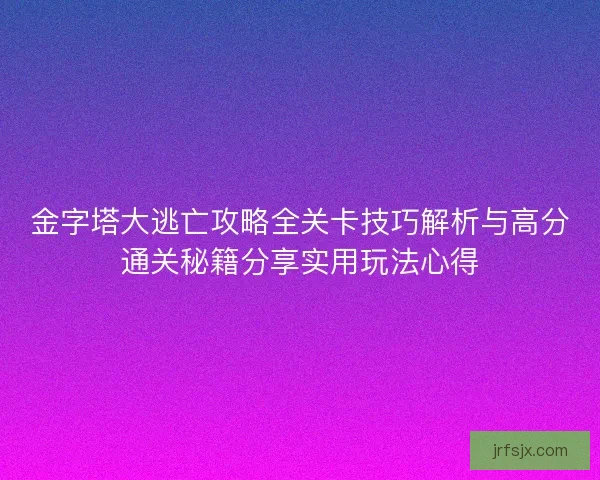 金字塔大逃亡攻略全关卡技巧解析与高分通关秘籍分享实用玩法心得