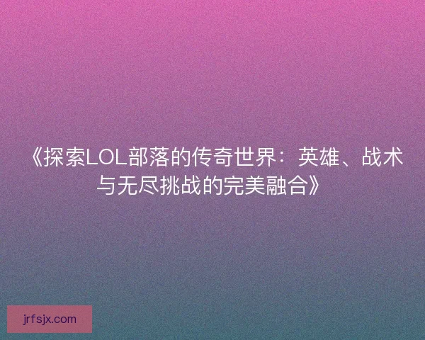 《探索LOL部落的传奇世界：英雄、战术与无尽挑战的完美融合》