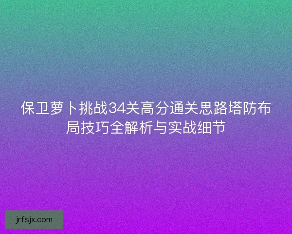 保卫萝卜挑战34关高分通关思路塔防布局技巧全解析与实战细节 保卫萝卜挑战34关高分通关思路塔防布局技巧全解析与实战细节