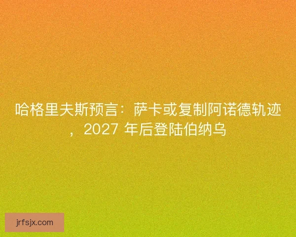 哈格里夫斯预言：萨卡或复制阿诺德轨迹，2027 年后登陆伯纳乌