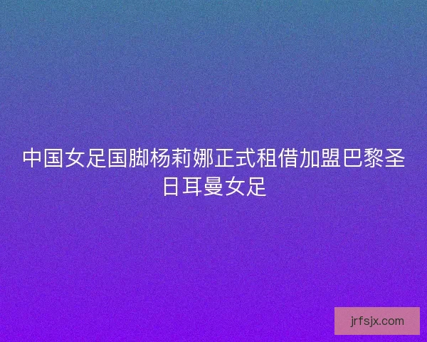 中国女足国脚杨莉娜正式租借加盟巴黎圣日耳曼女足