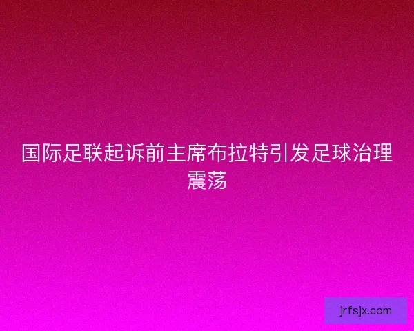 国际足联起诉前主席布拉特引发足球治理震荡