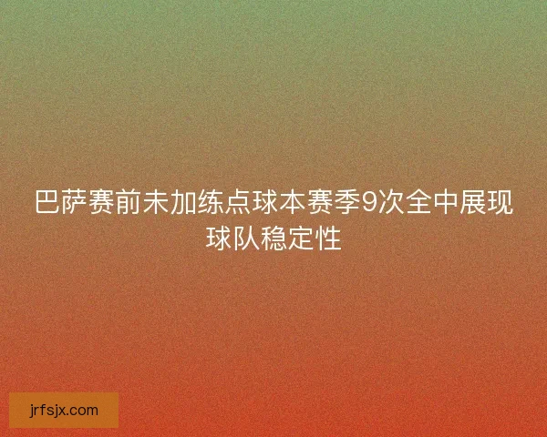 巴萨赛前未加练点球本赛季9次全中展现球队稳定性