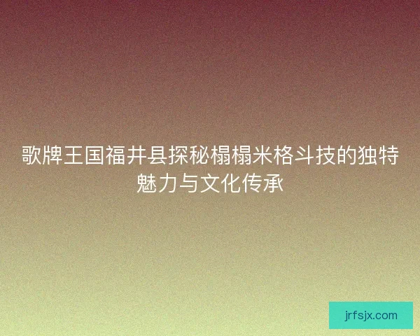 歌牌王国福井县探秘榻榻米格斗技的独特魅力与文化传承 歌牌王国福井县探秘榻榻米格斗技的独特魅力与文化传承