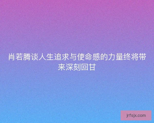 肖若腾谈人生追求与使命感的力量终将带来深刻回甘 肖若腾谈人生追求与使命感的力量终将带来深刻回甘