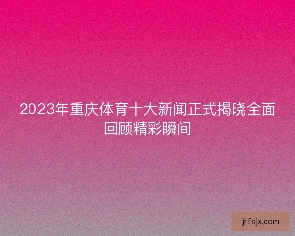 2023年重庆体育十大新闻正式揭晓全面回顾精彩瞬间