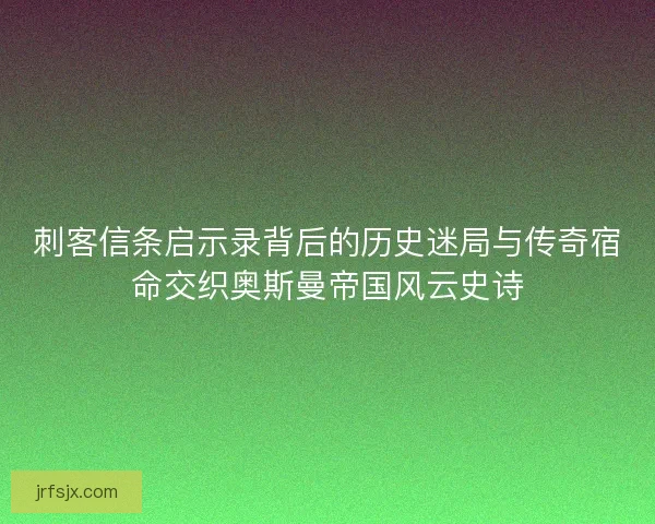 刺客信条启示录背后的历史迷局与传奇宿命交织奥斯曼帝国风云史诗