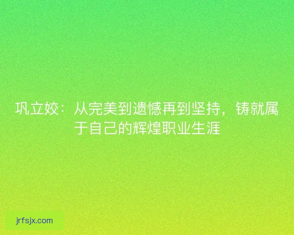 巩立姣：从完美到遗憾再到坚持，铸就属于自己的辉煌职业生涯