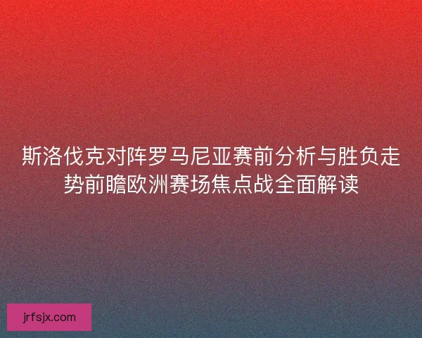 斯洛伐克对阵罗马尼亚赛前分析与胜负走势前瞻欧洲赛场焦点战全面解读