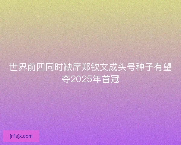 世界前四同时缺席郑钦文成头号种子有望夺2025年首冠