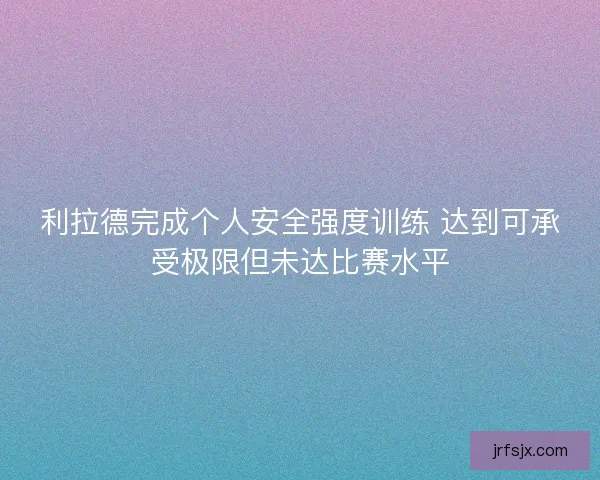 利拉德完成个人安全强度训练 达到可承受极限但未达比赛水平