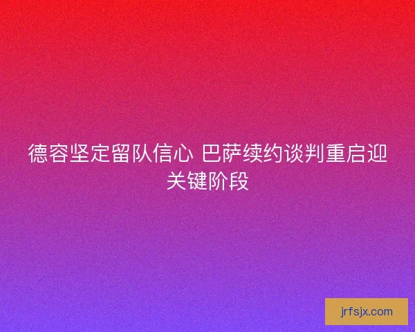 德容坚定留队信心 巴萨续约谈判重启迎关键阶段