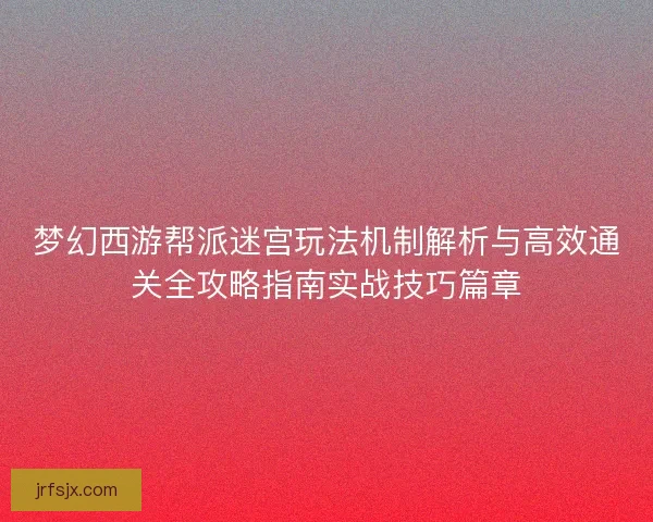 梦幻西游帮派迷宫玩法机制解析与高效通关全攻略指南实战技巧篇章