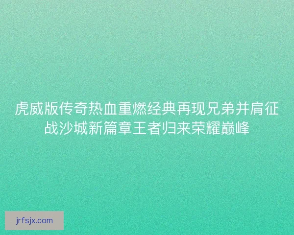 虎威版传奇热血重燃经典再现兄弟并肩征战沙城新篇章王者归来荣耀巅峰 虎威版传奇热血重燃经典再现兄弟并肩征战沙城新篇章王者归来荣耀巅峰