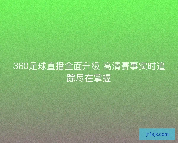 360足球直播全面升级 高清赛事实时追踪尽在掌握 360足球直播全面升级 高清赛事实时追踪尽在掌握