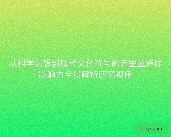 从科学幻想到现代文化符号的弗里兹跨界影响力全景解析研究视角 从科学幻想到现代文化符号的弗里兹跨界影响力全景解析研究视角