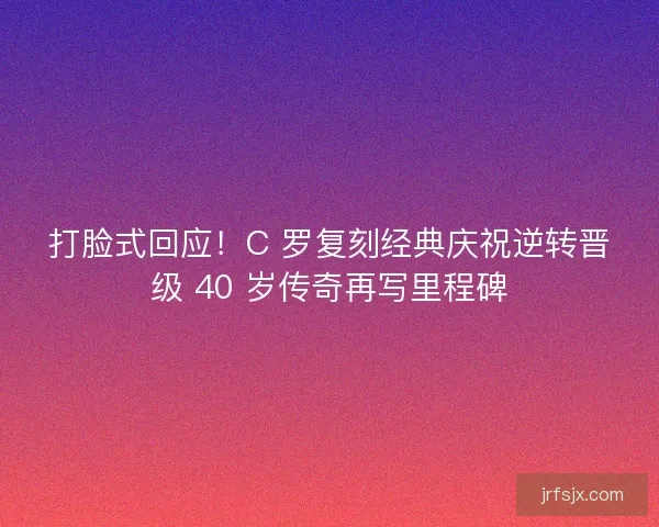 打脸式回应!C 罗复刻经典庆祝逆转晋级 40 岁传奇再写里程碑 打脸式回应!C 罗复刻经典庆祝逆转晋级 40 岁传奇再写里程碑