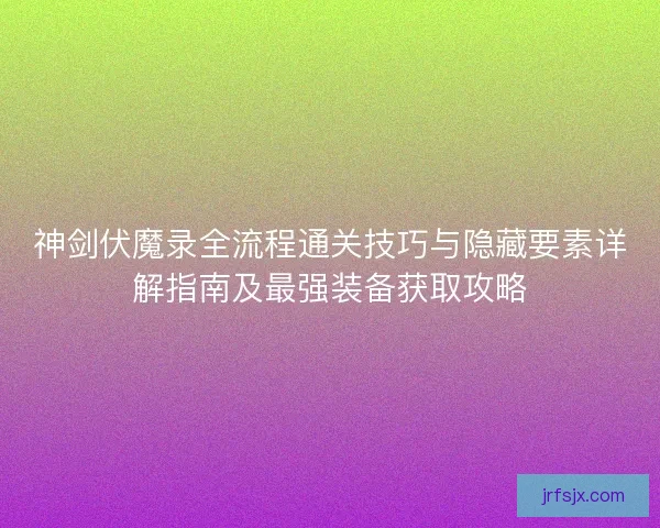 神剑伏魔录全流程通关技巧与隐藏要素详解指南及最强装备获取攻略