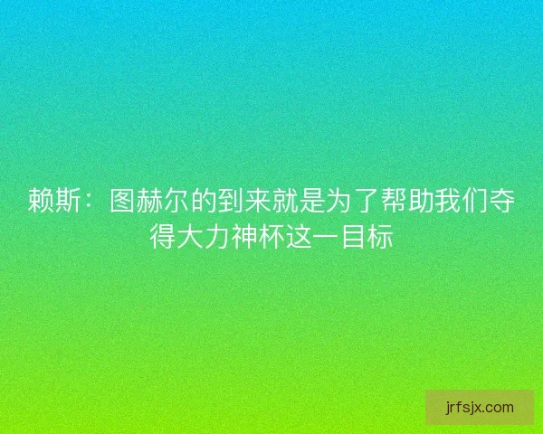 赖斯:图赫尔的到来就是为了帮助我们夺得大力神杯这一目标 赖斯:图赫尔的到来就是为了帮助我们夺得大力神杯这一目标