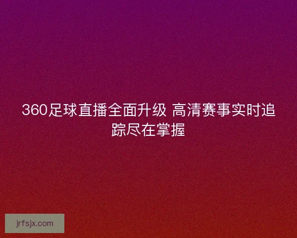 360足球直播全面升级 高清赛事实时追踪尽在掌握 360足球直播全面升级 高清赛事实时追踪尽在掌握