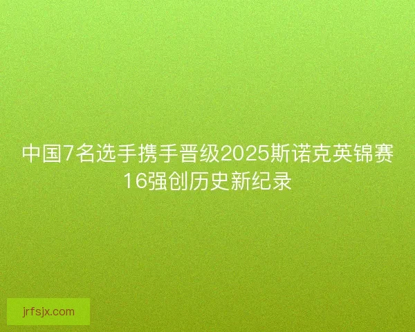 中国7名选手携手晋级2025斯诺克英锦赛16强创历史新纪录 中国7名选手携手晋级2025斯诺克英锦赛16强创历史新纪录