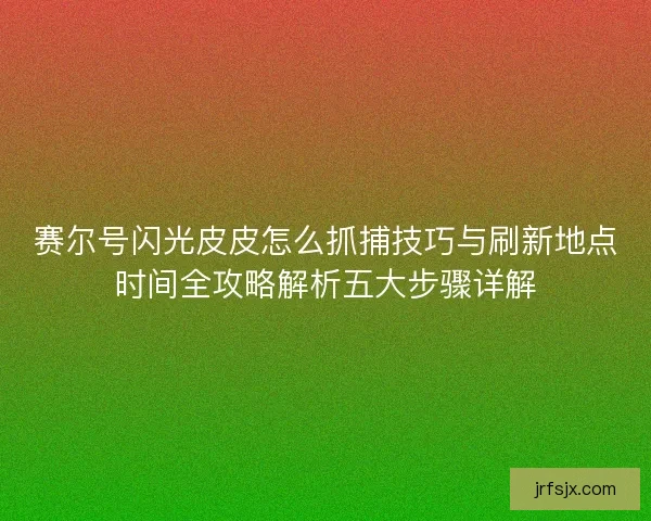 赛尔号闪光皮皮怎么抓捕技巧与刷新地点时间全攻略解析五大步骤详解 赛尔号闪光皮皮怎么抓捕技巧与刷新地点时间全攻略解析五大步骤详解