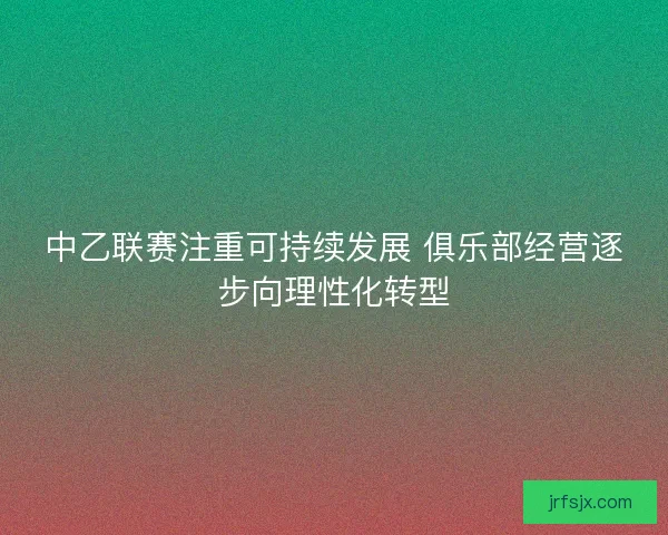 中乙联赛注重可持续发展 俱乐部经营逐步向理性化转型 中乙联赛注重可持续发展 俱乐部经营逐步向理性化转型