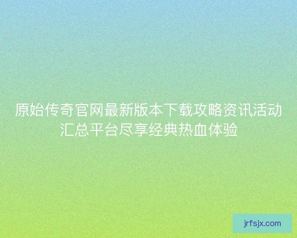 原始传奇官网最新版本下载攻略资讯活动汇总平台尽享经典热血体验