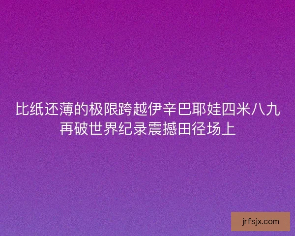 比纸还薄的极限跨越伊辛巴耶娃四米八九再破世界纪录震撼田径场上 比纸还薄的极限跨越伊辛巴耶娃四米八九再破世界纪录震撼田径场上