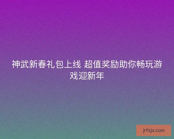 神武新春礼包上线 超值奖励助你畅玩游戏迎新年